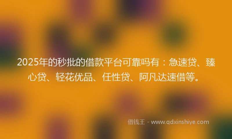 2025年的秒批的借款平台可靠吗有：急速贷、臻心贷、轻花优品、任性贷、阿凡达速借等。