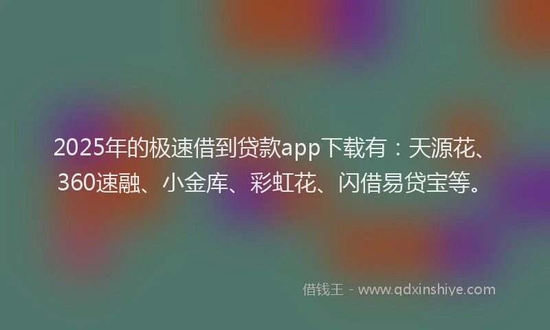 2025年的极速借到贷款app下载有：天源花、360速融、小金库、彩虹花、闪借易贷宝等。