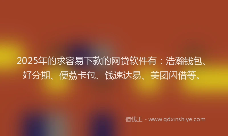 2025年的求容易下款的网贷软件有：浩瀚钱包、好分期、便荔卡包、钱速达易、美团闪借等。