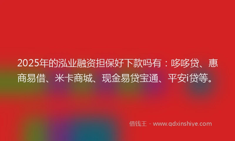 2025年的泓业融资担保好下款吗有：哆哆贷、惠商易借、米卡商城、现金易贷宝通、平安i贷等。
