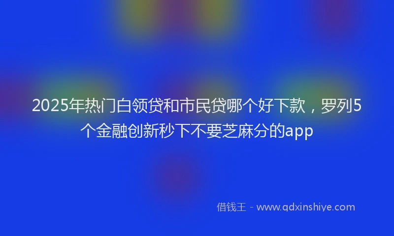 2025年热门白领贷和市民贷哪个好下款，罗列5个金融创新秒下不要芝麻分的app