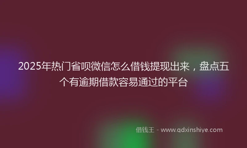 2025年热门省呗微信怎么借钱提现出来，盘点五个有逾期借款容易通过的平台
