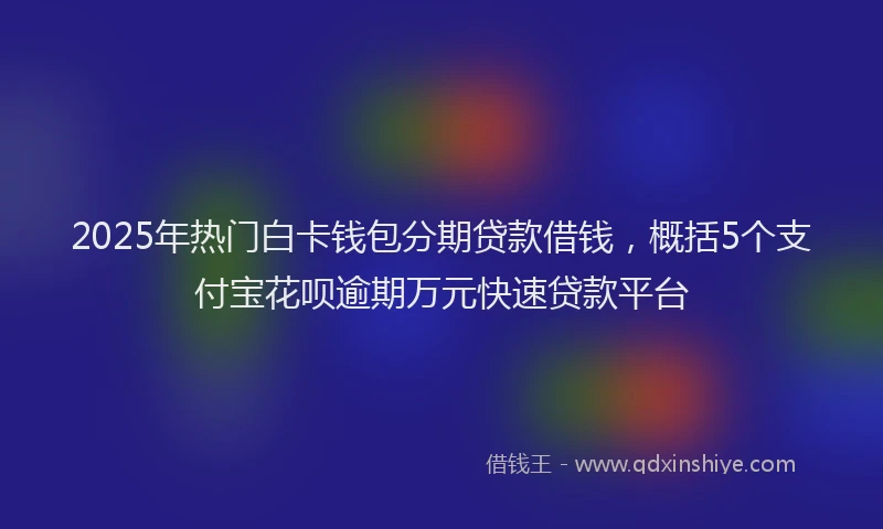2025年热门白卡钱包分期贷款借钱，概括5个支付宝花呗逾期万元快速贷款平台