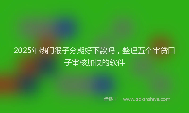 2025年热门猴子分期好下款吗，整理五个审贷口子审核加快的软件