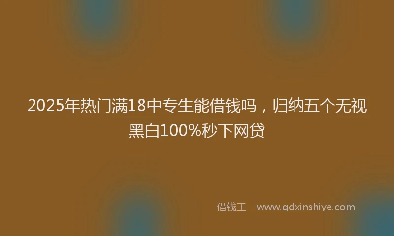 2025年热门满18中专生能借钱吗，归纳五个无视黑白100%秒下网贷