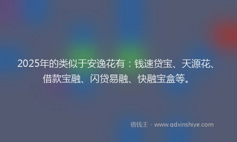 2025年的类似于安逸花有：钱速贷宝、天源花、借款宝融、闪贷易融、快融宝盒等。