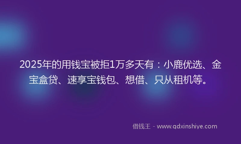 2025年的用钱宝被拒1万多天有：小鹿优选、金宝盒贷、速享宝钱包、想借、只从租机等。