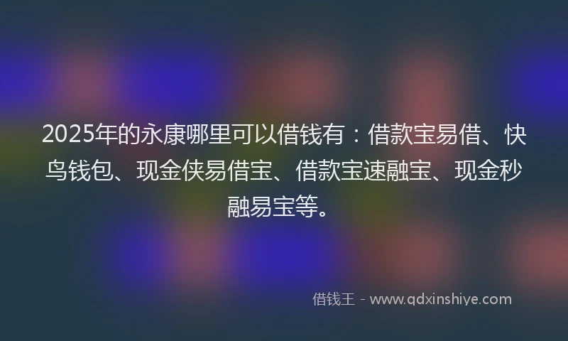2025年的永康哪里可以借钱有：借款宝易借、快鸟钱包、现金侠易借宝、借款宝速融宝、现金秒融易宝等。