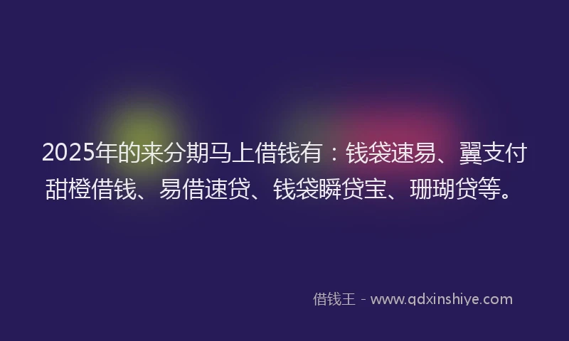 2025年的来分期马上借钱有：钱袋速易、翼支付甜橙借钱、易借速贷、钱袋瞬贷宝、珊瑚贷等。