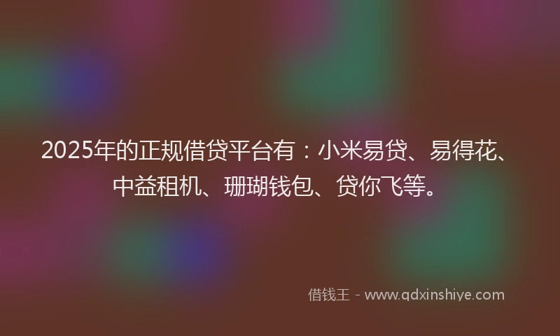 2025年的正规借贷平台有：小米易贷、易得花、中益租机、珊瑚钱包、贷你飞等。