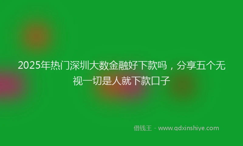 2025年热门深圳大数金融好下款吗，分享五个无视一切是人就下款口子