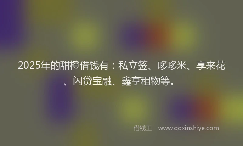 2025年的甜橙借钱有：私立签、哆哆米、享来花、闪贷宝融、鑫享租物等。