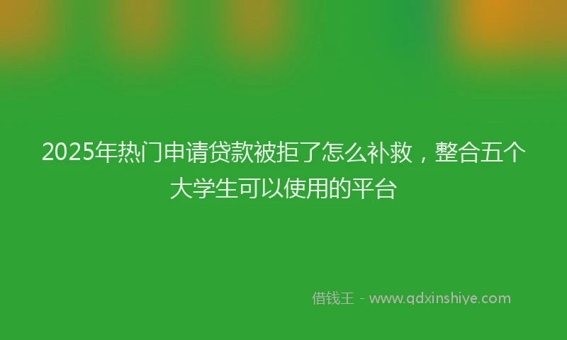2025年热门申请贷款被拒了怎么补救，整合五个大学生可以使用的平台