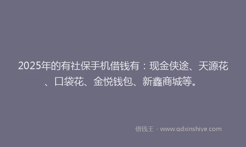 2025年的有社保手机借钱有：现金侠途、天源花、口袋花、金悦钱包、新鑫商城等。