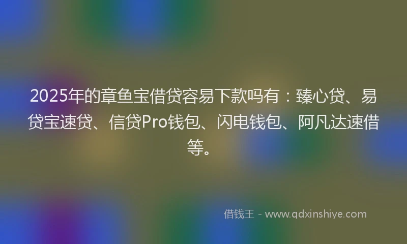 2025年的章鱼宝借贷容易下款吗有：臻心贷、易贷宝速贷、信贷Pro钱包、闪电钱包、阿凡达速借等。