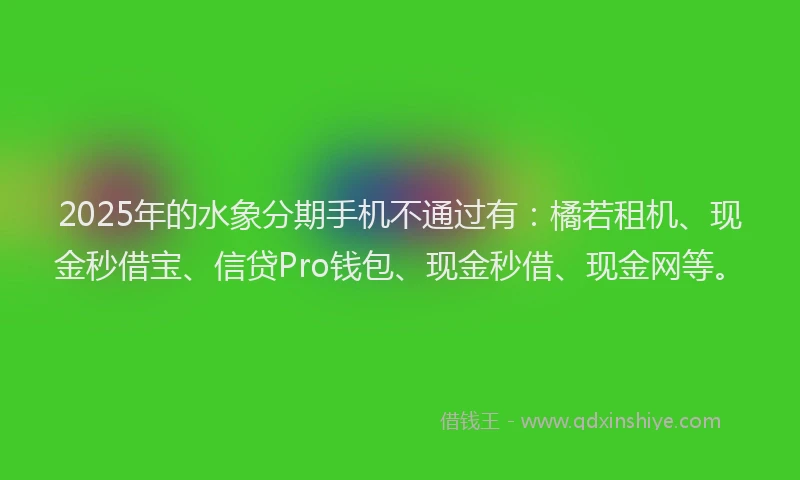 2025年的水象分期手机不通过有：橘若租机、现金秒借宝、信贷Pro钱包、现金秒借、现金网等。