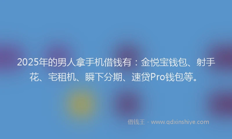 2025年的男人拿手机借钱有：金悦宝钱包、射手花、宅租机、瞬下分期、速贷Pro钱包等。