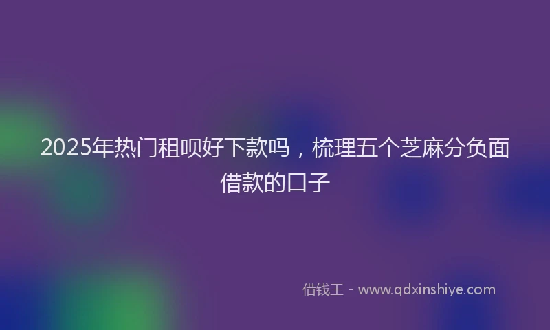 2025年热门租呗好下款吗，梳理五个芝麻分负面借款的口子