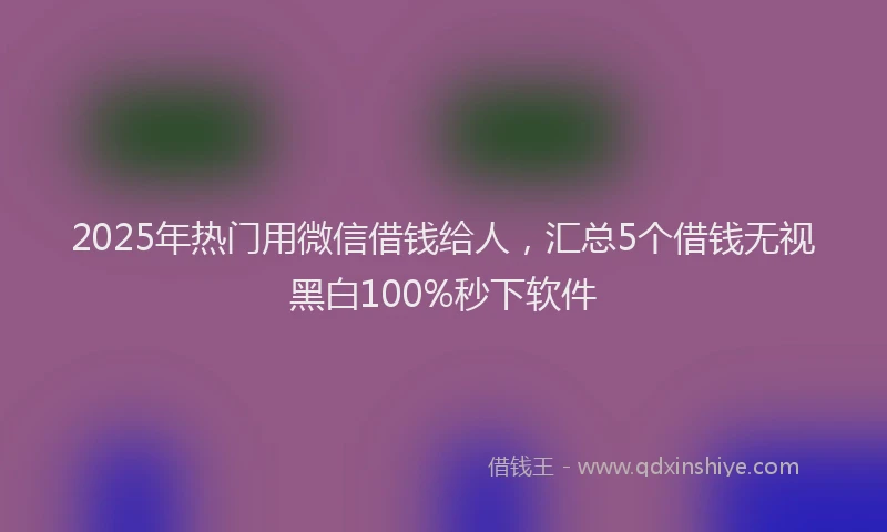 2025年热门用微信借钱给人，汇总5个借钱无视黑白100%秒下软件