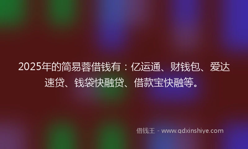2025年的简易蓉借钱有：亿运通、财钱包、爱达速贷、钱袋快融贷、借款宝快融等。