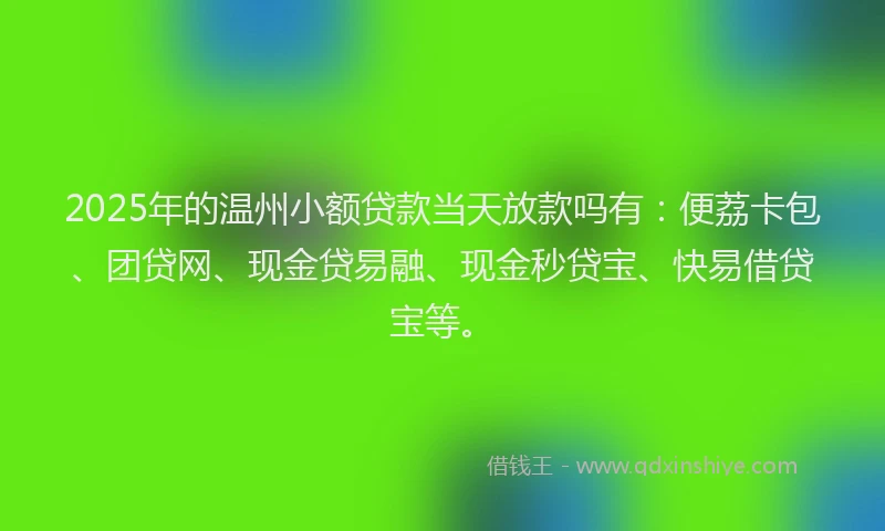 2025年的温州小额贷款当天放款吗有：便荔卡包、团贷网、现金贷易融、现金秒贷宝、快易借贷宝等。