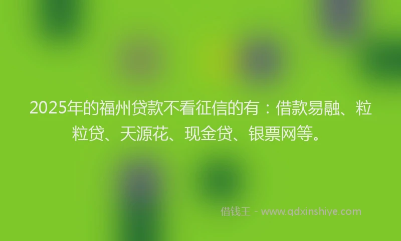 2025年的福州贷款不看征信的有：借款易融、粒粒贷、天源花、现金贷、银票网等。