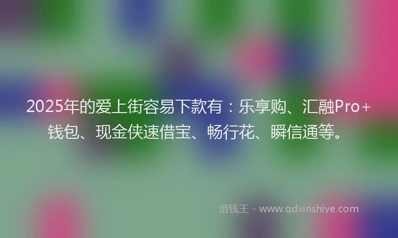 2025年的爱上街容易下款有：乐享购、汇融Pro+钱包、现金侠速借宝、畅行花、瞬信通等。