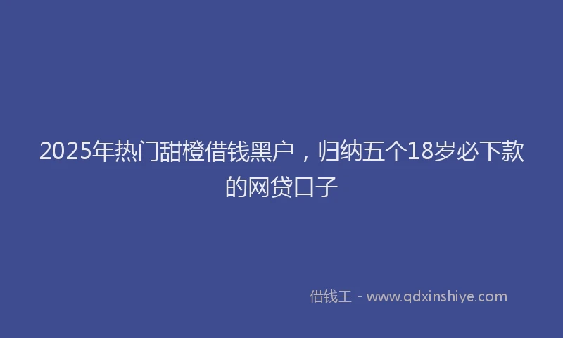 2025年热门甜橙借钱黑户，归纳五个18岁必下款的网贷口子