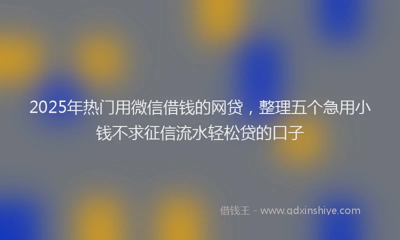 2025年热门用微信借钱的网贷，整理五个急用小钱不求征信流水轻松贷的口子