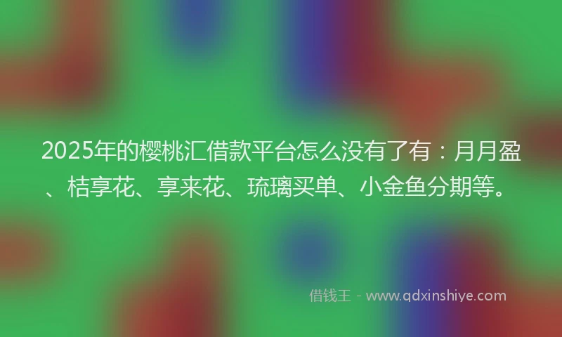 2025年的樱桃汇借款平台怎么没有了有：月月盈、桔享花、享来花、琉璃买单、小金鱼分期等。