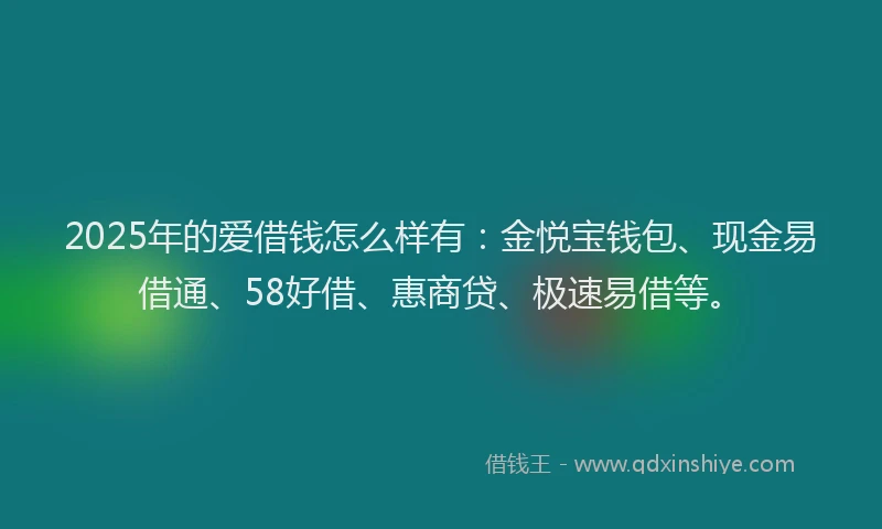 2025年的爱借钱怎么样有：金悦宝钱包、现金易借通、58好借、惠商贷、极速易借等。