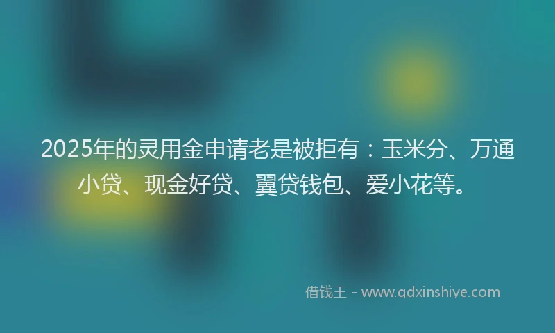 2025年的灵用金申请老是被拒有：玉米分、万通小贷、现金好贷、翼贷钱包、爱小花等。