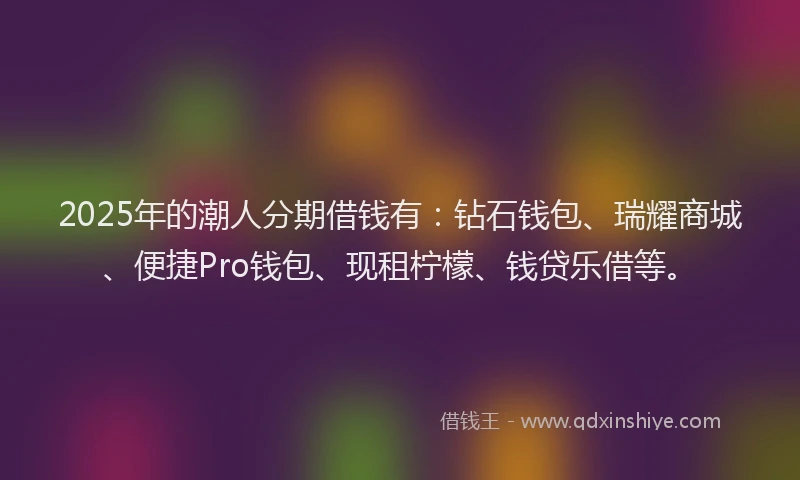 2025年的潮人分期借钱有：钻石钱包、瑞耀商城、便捷Pro钱包、现租柠檬、钱贷乐借等。