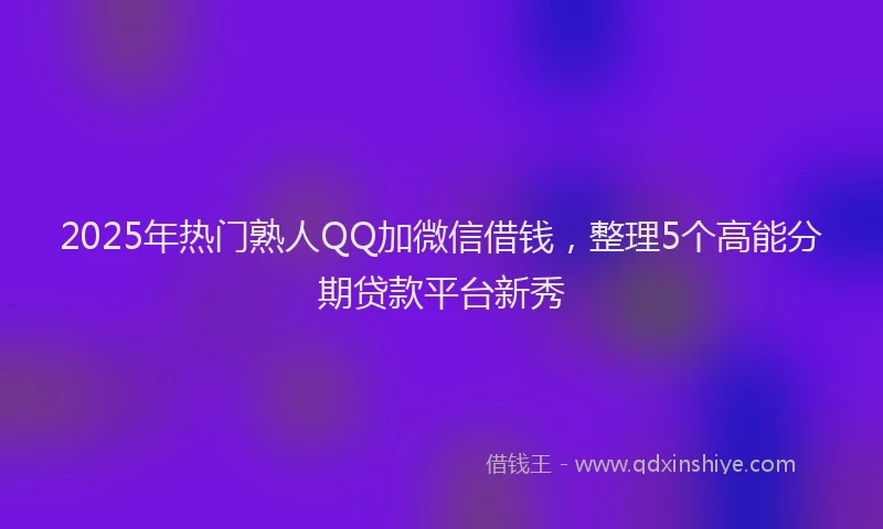 2025年热门熟人QQ加微信借钱，整理5个高能分期贷款平台新秀
