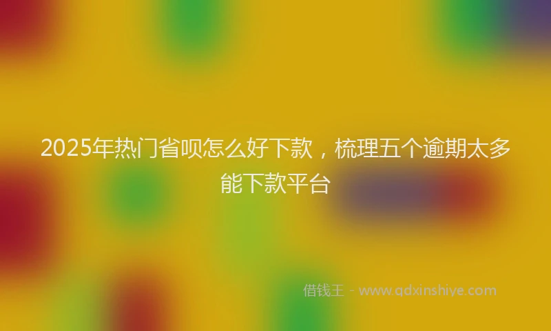 2025年热门省呗怎么好下款，梳理五个逾期太多能下款平台