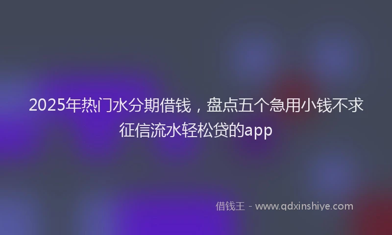 2025年热门水分期借钱，盘点五个急用小钱不求征信流水轻松贷的app