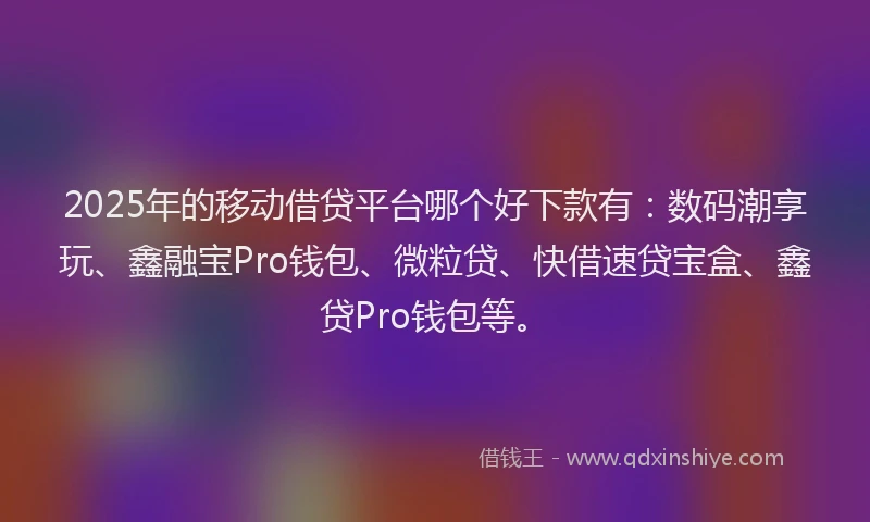 2025年的移动借贷平台哪个好下款有：数码潮享玩、鑫融宝Pro钱包、微粒贷、快借速贷宝盒、鑫贷Pro钱包等。