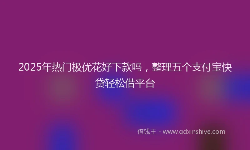 2025年热门极优花好下款吗，整理五个支付宝快贷轻松借平台