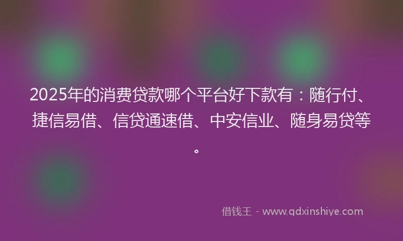 2025年的消费贷款哪个平台好下款有：随行付、捷信易借、信贷通速借、中安信业、随身易贷等。
