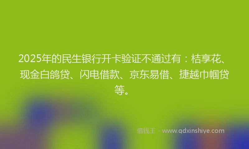 2025年的民生银行开卡验证不通过有：桔享花、现金白鸽贷、闪电借款、京东易借、捷越巾帼贷等。