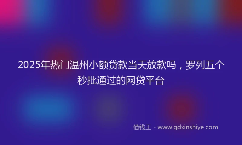 2025年热门温州小额贷款当天放款吗，罗列五个秒批通过的网贷平台