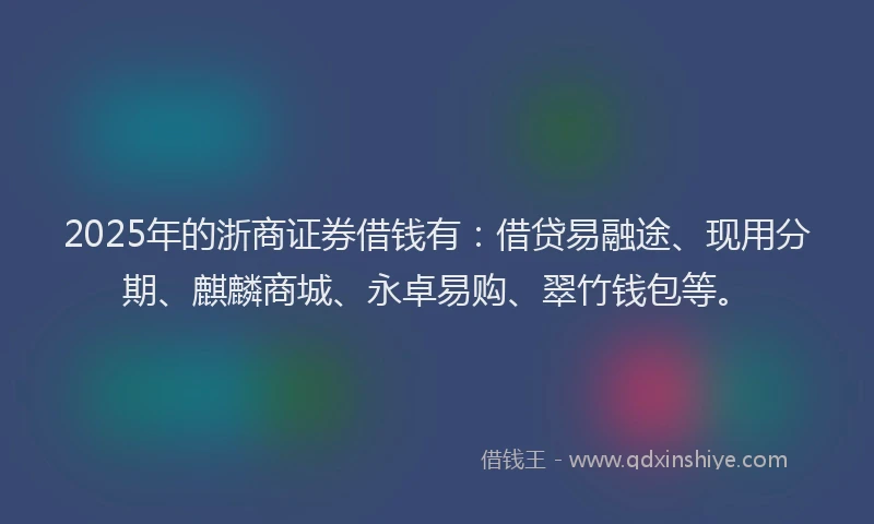 2025年的浙商证券借钱有：借贷易融途、现用分期、麒麟商城、永卓易购、翠竹钱包等。