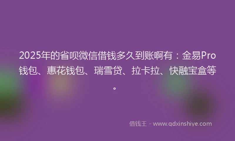 2025年的省呗微信借钱多久到账啊有：金易Pro钱包、惠花钱包、瑞雪贷、拉卡拉、快融宝盒等。