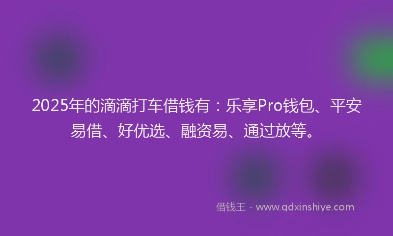 2025年的滴滴打车借钱有：乐享Pro钱包、平安易借、好优选、融资易、通过放等。