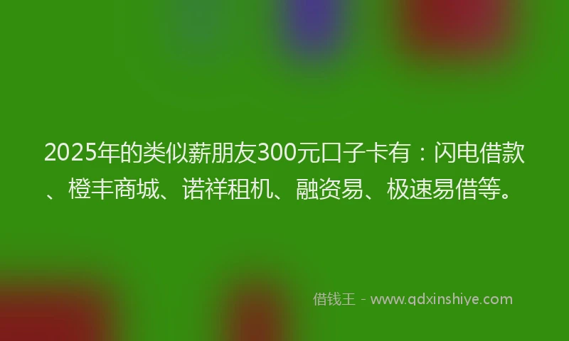 2025年的类似薪朋友300元口子卡有：闪电借款、橙丰商城、诺祥租机、融资易、极速易借等。