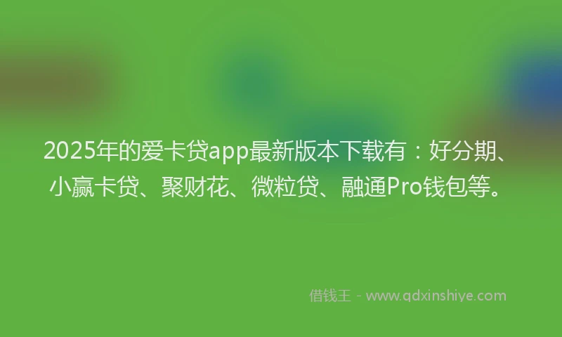 2025年的爱卡贷app最新版本下载有：好分期、小赢卡贷、聚财花、微粒贷、融通Pro钱包等。