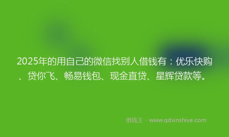 2025年的用自己的微信找别人借钱有：优乐快购、贷你飞、畅易钱包、现金直贷、星辉贷款等。