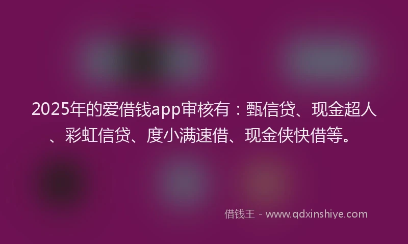 2025年的爱借钱app审核有：甄信贷、现金超人、彩虹信贷、度小满速借、现金侠快借等。