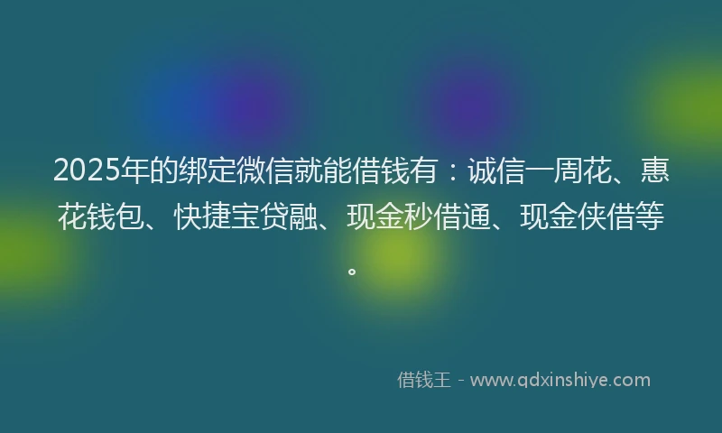 2025年的绑定微信就能借钱有：诚信一周花、惠花钱包、快捷宝贷融、现金秒借通、现金侠借等。