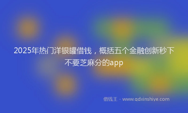 2025年热门洋银罐借钱，概括五个金融创新秒下不要芝麻分的app